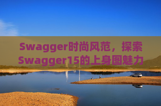 Swagger时尚风范,探索Swagger15的上身图魅力 Swagger时尚风范,探索Swagger15的上身图魅力